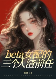 (ABO)beta女配的三个人渣前任（狗血火葬场 NP 高H）